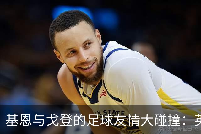 基恩与戈登的足球友情大碰撞：英西差距大讨论